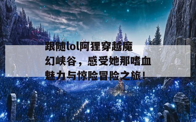 跟随lol阿狸穿越魔幻峡谷，感受她那嗜血魅力与惊险冒险之旅！