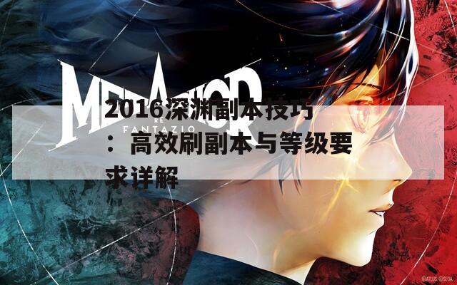 2016深渊副本技巧：高效刷副本与等级要求详解  第1张