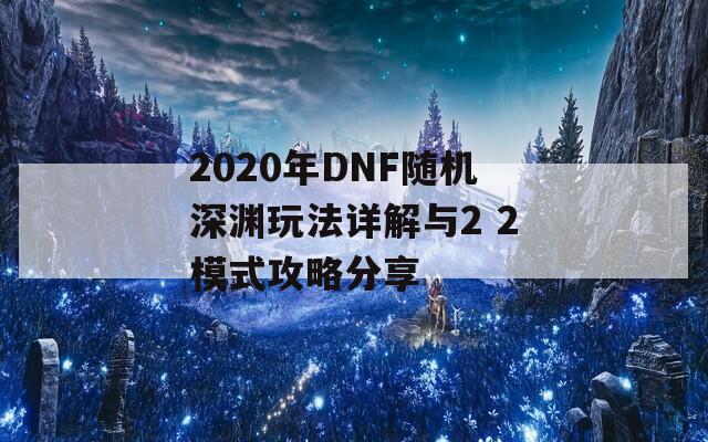 2020年DNF随机深渊玩法详解与2 2模式攻略分享  第1张