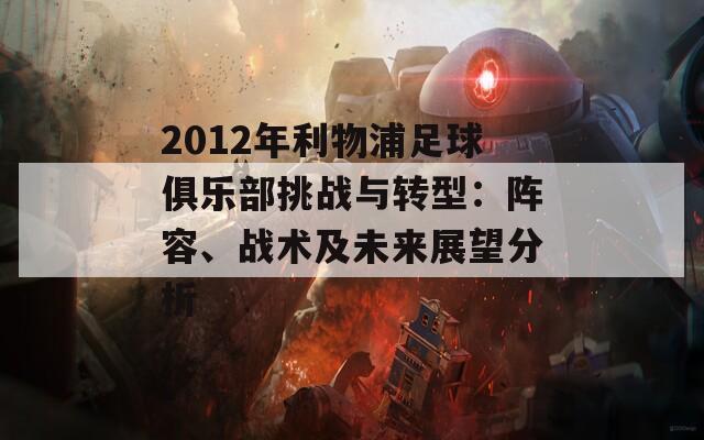 2012年利物浦足球俱乐部挑战与转型：阵容、战术及未来展望分析