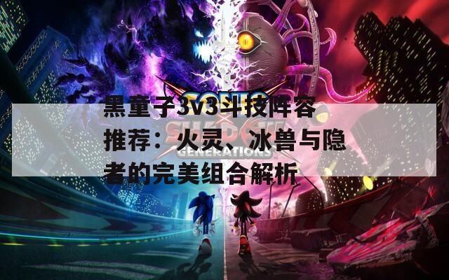 黑童子3v3斗技阵容推荐：火灵、冰兽与隐者的完美组合解析