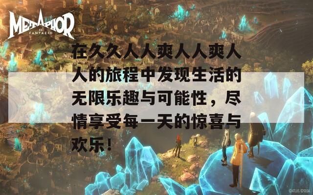 在久久人人爽人人爽人人的旅程中发现生活的无限乐趣与可能性，尽情享受每一天的惊喜与欢乐！  第1张