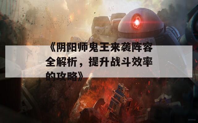 《阴阳师鬼王来袭阵容全解析，提升战斗效率的攻略》  第1张