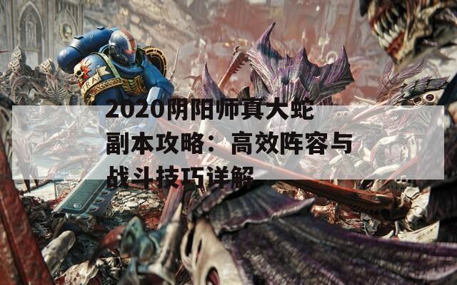 2020阴阳师真大蛇副本攻略：高效阵容与战斗技巧详解  第1张