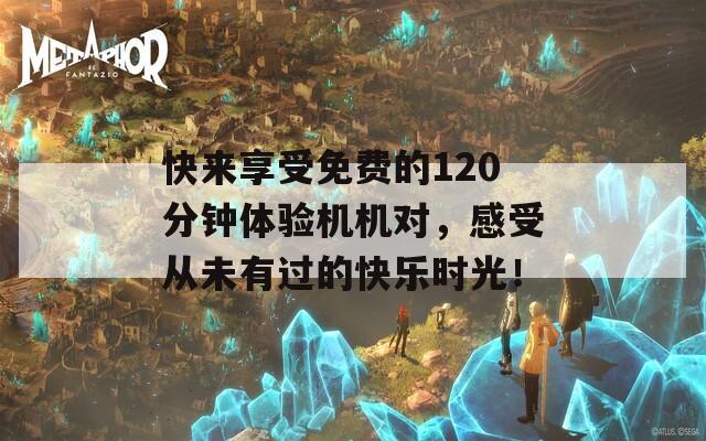 快来享受免费的120分钟体验机机对，感受从未有过的快乐时光！  第1张