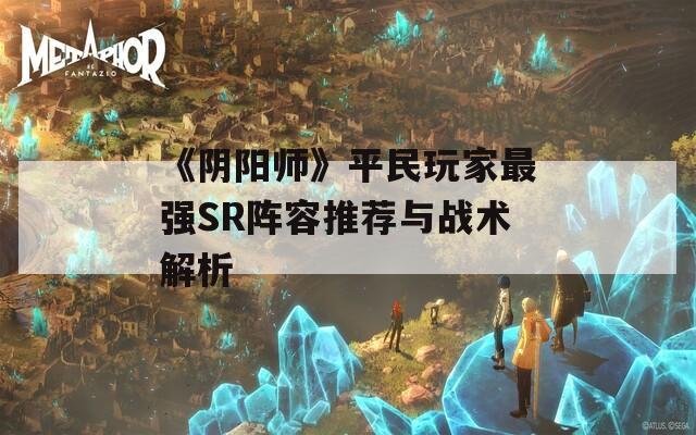 《阴阳师》平民玩家最强SR阵容推荐与战术解析  第1张