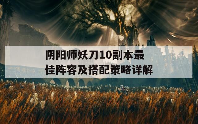 阴阳师妖刀10副本最佳阵容及搭配策略详解  第1张