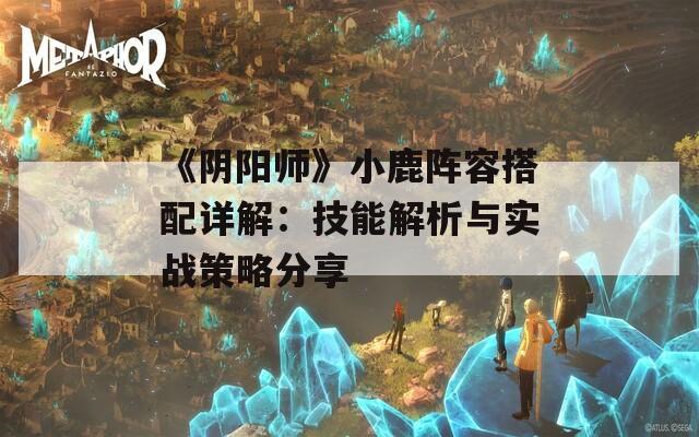 《阴阳师》小鹿阵容搭配详解：技能解析与实战策略分享  第1张