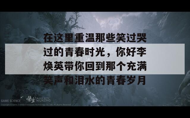 在这里重温那些笑过哭过的青春时光，你好李焕英带你回到那个充满笑声和泪水的青春岁月  第1张