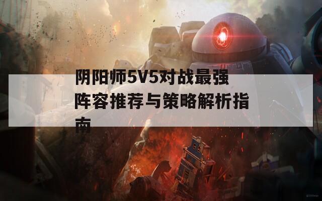 阴阳师5V5对战最强阵容推荐与策略解析指南  第1张