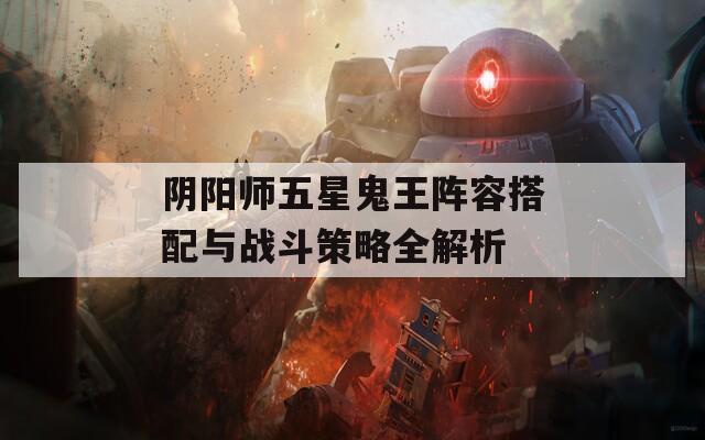 阴阳师五星鬼王阵容搭配与战斗策略全解析  第1张