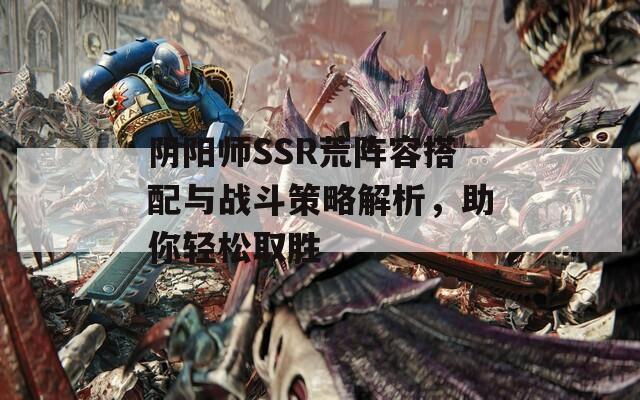 阴阳师SSR荒阵容搭配与战斗策略解析，助你轻松取胜  第1张