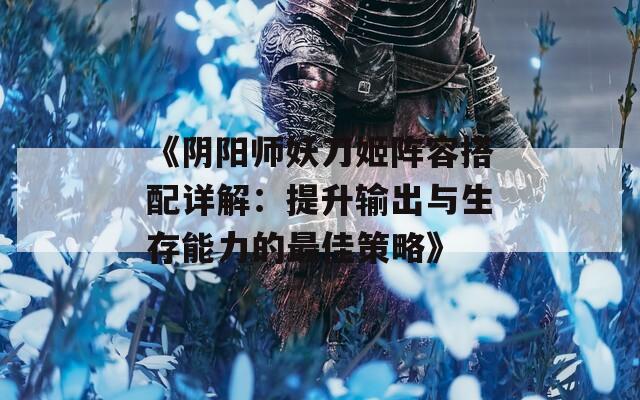 《阴阳师妖刀姬阵容搭配详解：提升输出与生存能力的最佳策略》  第1张