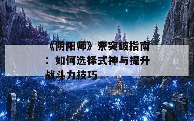 《阴阳师》寮突破指南：如何选择式神与提升战斗力技巧  第1张