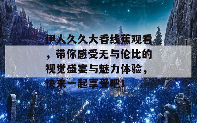 伊人久久大香线蕉观看，带你感受无与伦比的视觉盛宴与魅力体验，快来一起享受吧！