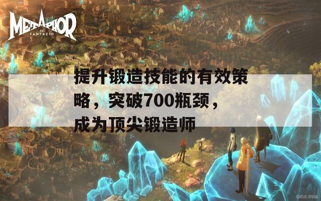 提升锻造技能的有效策略，突破700瓶颈，成为顶尖锻造师  第1张