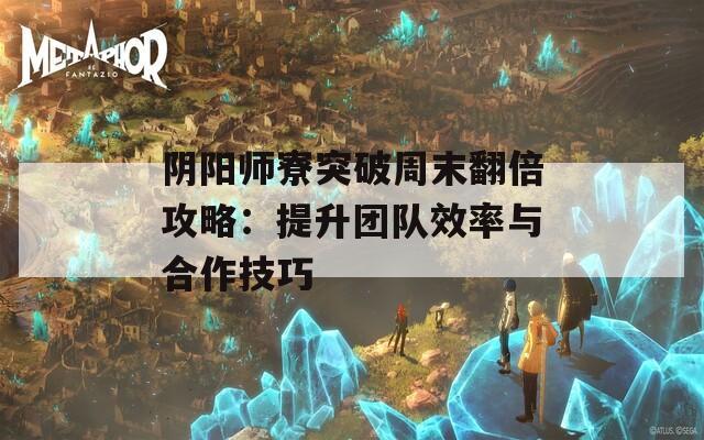 阴阳师寮突破周末翻倍攻略：提升团队效率与合作技巧