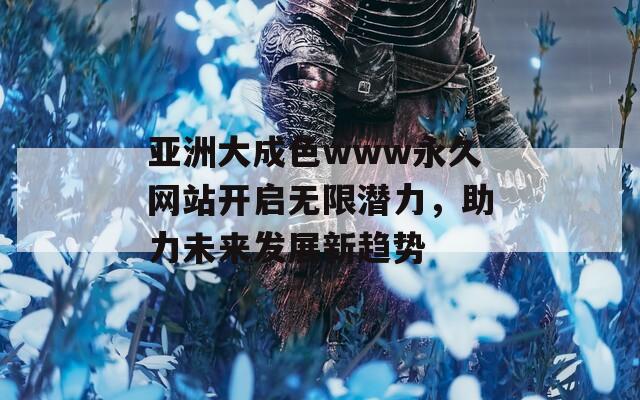 亚洲大成色www永久网站开启无限潜力，助力未来发展新趋势  第1张