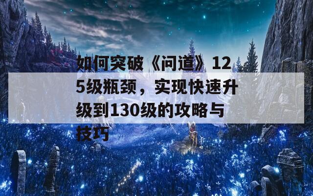 如何突破《问道》125级瓶颈，实现快速升级到130级的攻略与技巧