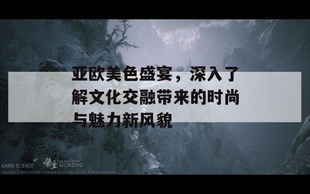 亚欧美色盛宴，深入了解文化交融带来的时尚与魅力新风貌  第1张