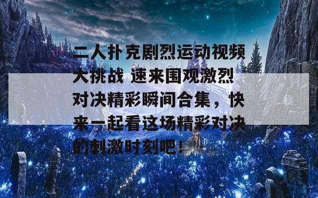 二人扑克剧烈运动视频大挑战 速来围观激烈对决精彩瞬间合集，快来一起看这场精彩对决的刺激时刻吧！  第1张