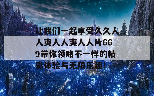 让我们一起享受久久人人爽人人爽人人片669带你领略不一样的精彩体验与无限乐趣！  第1张