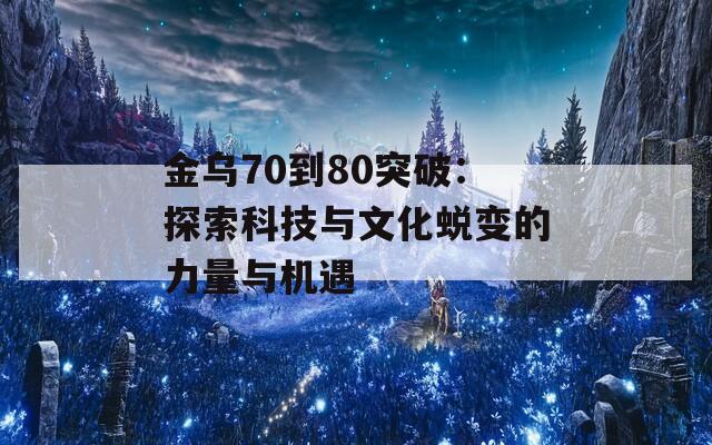 金乌70到80突破：探索科技与文化蜕变的力量与机遇  第1张