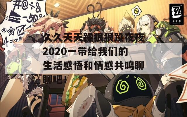 久久天天躁狠狠躁夜夜2020一带给我们的生活感悟和情感共鸣聊聊吧！  第1张