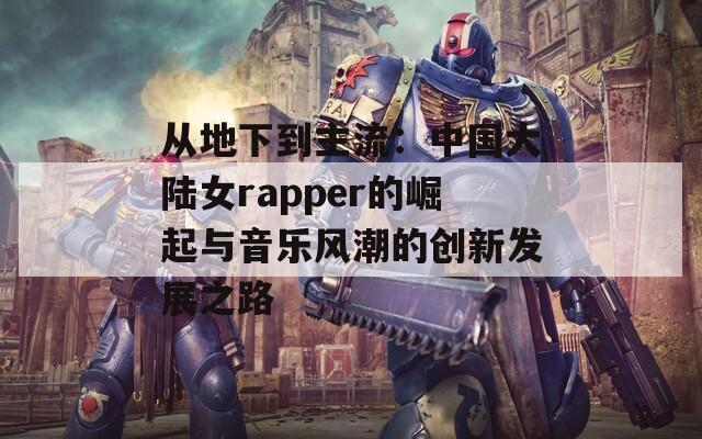 从地下到主流：中国大陆女rapper的崛起与音乐风潮的创新发展之路