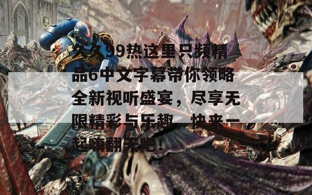 久久99热这里只频精品6中文字幕带你领略全新视听盛宴，尽享无限精彩与乐趣，快来一起嗨翻天吧！  第1张