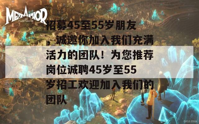 招募45至55岁朋友，诚邀你加入我们充满活力的团队！为您推荐岗位诚聘45岁至55岁招工欢迎加入我们的团队  第1张