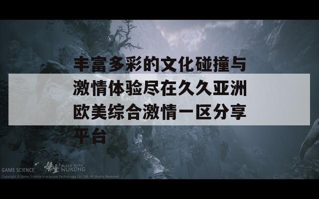 丰富多彩的文化碰撞与激情体验尽在久久亚洲欧美综合激情一区分享平台  第1张