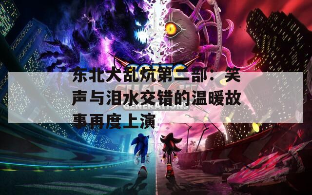 东北大乱炕第二部：笑声与泪水交错的温暖故事再度上演  第1张