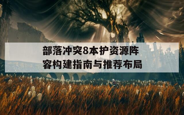 部落冲突8本护资源阵容构建指南与推荐布局  第1张