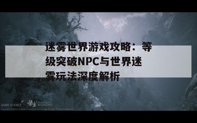 迷雾世界游戏攻略：等级突破NPC与世界迷雾玩法深度解析  第1张