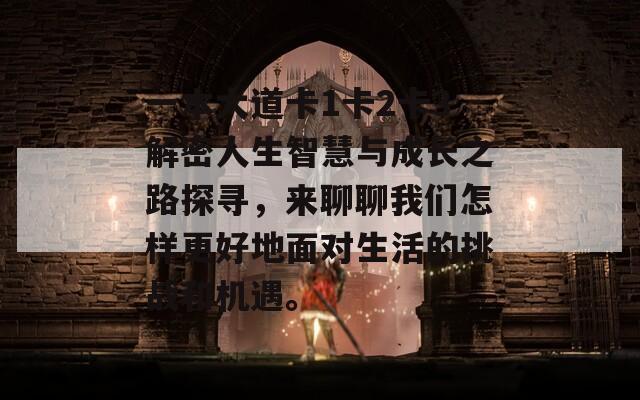 一本大道卡1卡2卡3解密人生智慧与成长之路探寻，来聊聊我们怎样更好地面对生活的挑战和机遇。  第1张