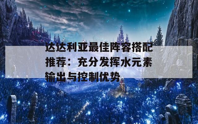 达达利亚最佳阵容搭配推荐：充分发挥水元素输出与控制优势  第1张