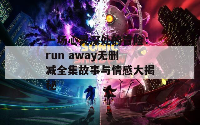 一场心灵深处的冒险：run away无删减全集故事与情感大揭秘  第1张