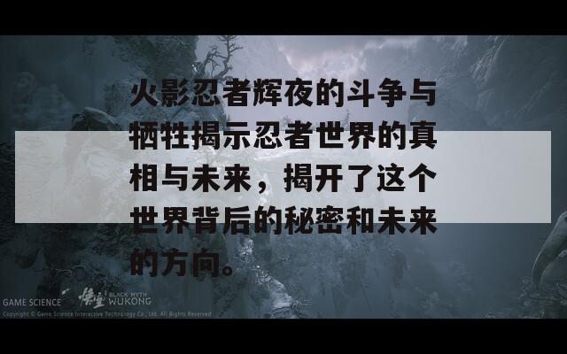 火影忍者辉夜的斗争与牺牲揭示忍者世界的真相与未来，揭开了这个世界背后的秘密和未来的方向。