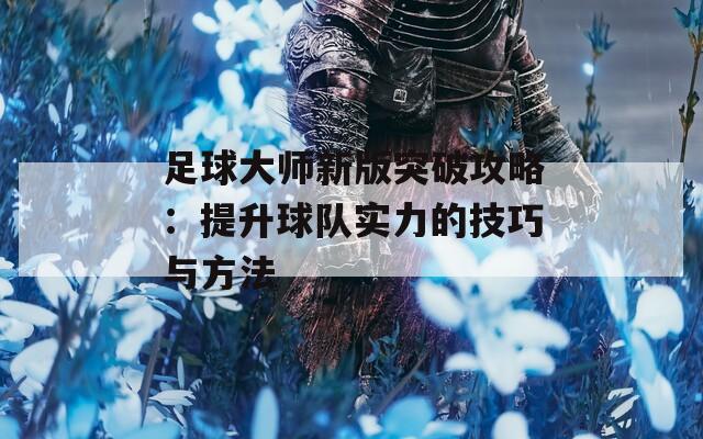 足球大师新版突破攻略：提升球队实力的技巧与方法