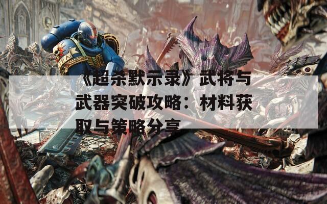 《超杀默示录》武将与武器突破攻略：材料获取与策略分享  第1张