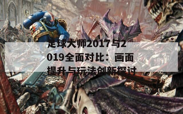 足球大师2017与2019全面对比：画面提升与玩法创新探讨  第1张