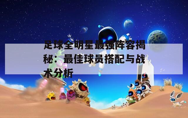 足球全明星最强阵容揭秘：最佳球员搭配与战术分析  第1张