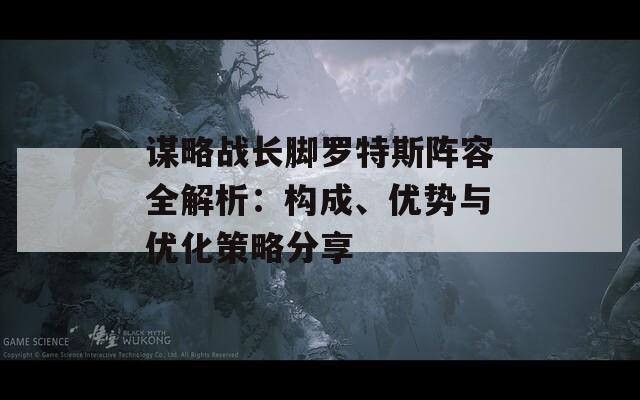 谋略战长脚罗特斯阵容全解析：构成、优势与优化策略分享  第1张