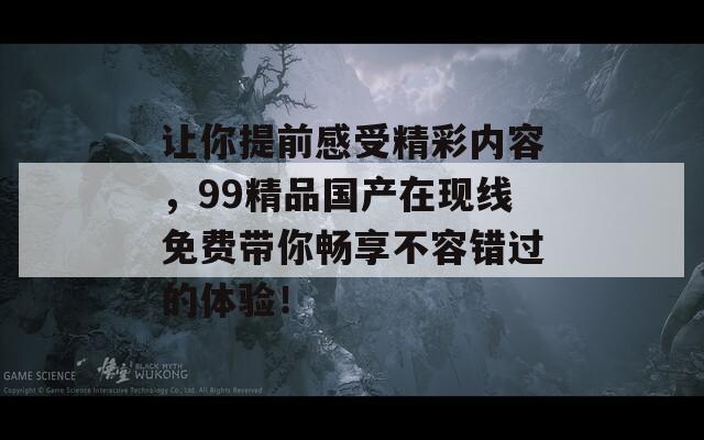 让你提前感受精彩内容，99精品国产在现线免费带你畅享不容错过的体验！  第1张