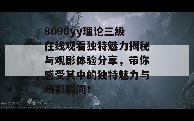 8090yy理论三级在线观看独特魅力揭秘与观影体验分享，带你感受其中的独特魅力与精彩瞬间！  第1张