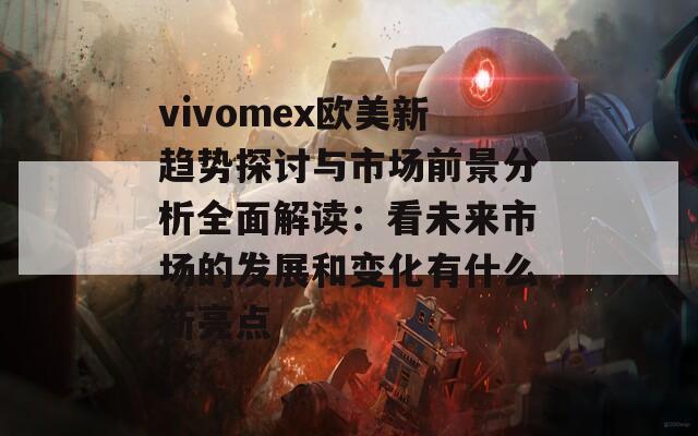 vivomex欧美新趋势探讨与市场前景分析全面解读：看未来市场的发展和变化有什么新亮点  第1张