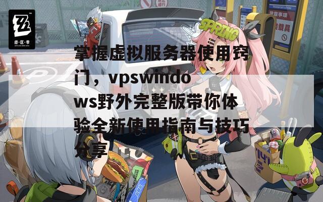 掌握虚拟服务器使用窍门，vpswindows野外完整版带你体验全新使用指南与技巧分享  第1张