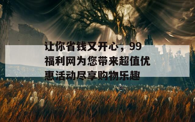 让你省钱又开心，99福利网为您带来超值优惠活动尽享购物乐趣