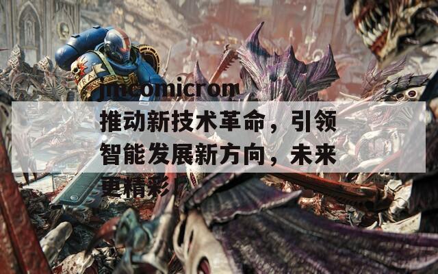 jmcomicron推动新技术革命，引领智能发展新方向，未来更精彩！